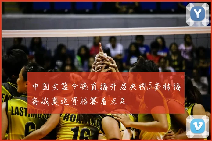 中国女篮今晚直播开启央视5套转播备战奥运资格赛看点足