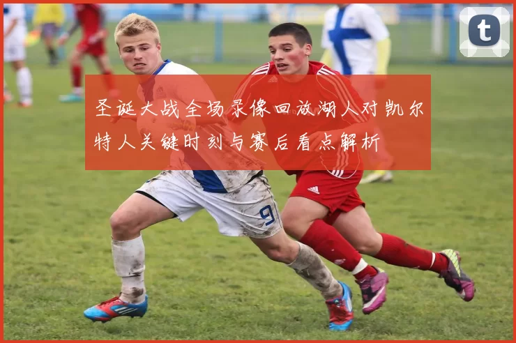 圣诞大战全场录像回放湖人对凯尔特人关键时刻与赛后看点解析