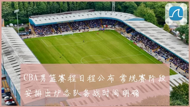 CBA男篮赛程日程公布 常规赛阶段安排出炉各队备战时间明确