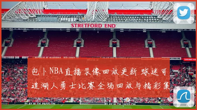 包卜NBA直播录像回放更新 球迷可追湖人勇士比赛全场回放与精彩集锦