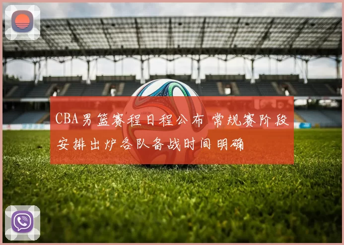 CBA男篮赛程日程公布 常规赛阶段安排出炉各队备战时间明确