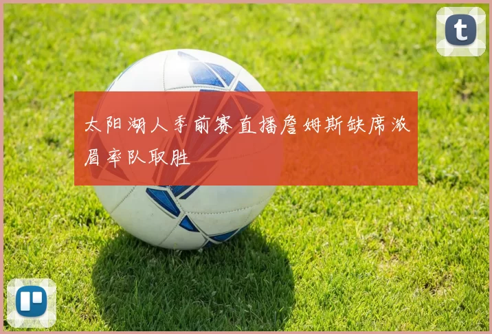 太阳湖人季前赛直播詹姆斯缺席浓眉率队取胜