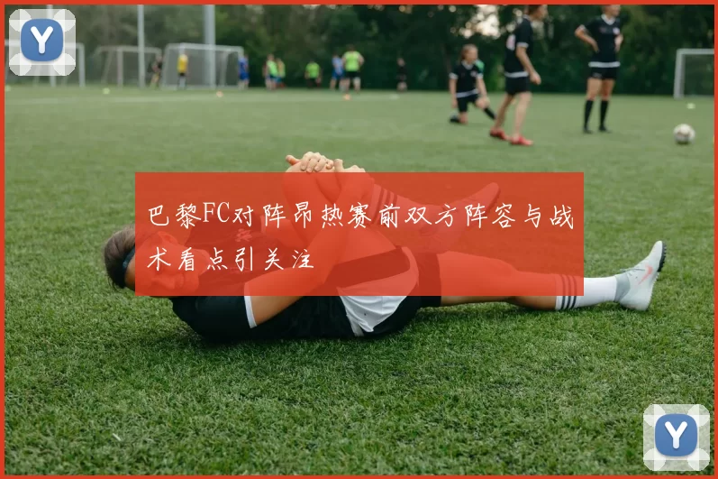 巴黎FC对阵昂热赛前双方阵容与战术看点引关注