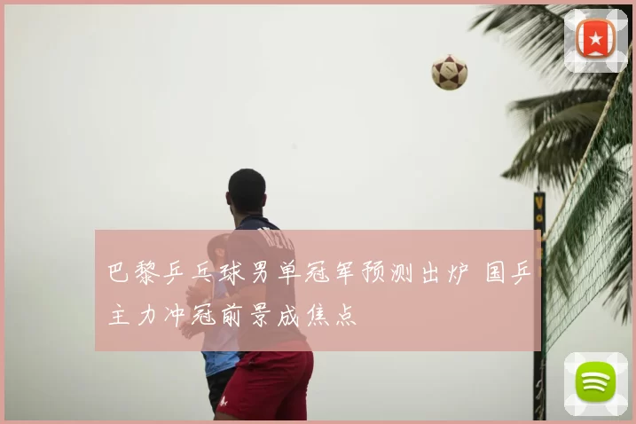 巴黎乒乓球男单冠军预测出炉 国乒主力冲冠前景成焦点