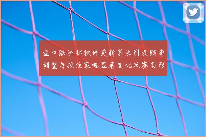 盘口欧洲杯软件更新算法引发赔率调整与投注策略显著变化及赛前形势