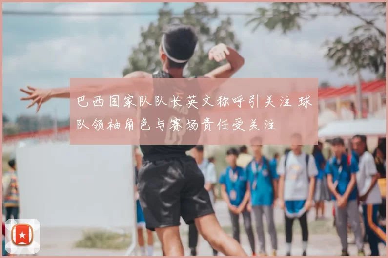 巴西国家队队长英文称呼引关注 球队领袖角色与赛场责任受关注