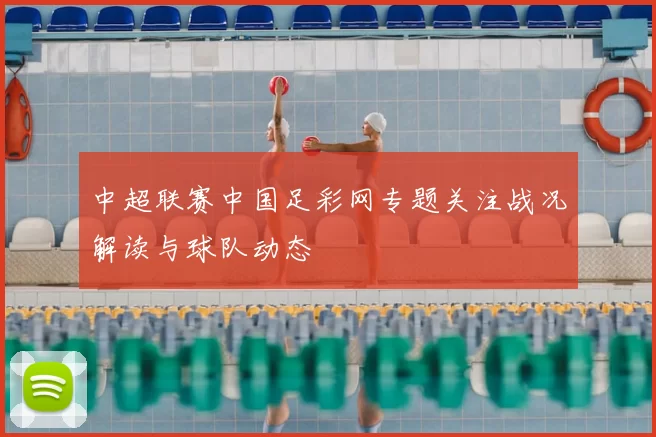 中超联赛中国足彩网专题关注战况解读与球队动态