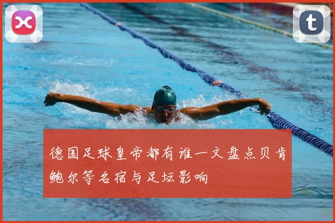 德国足球皇帝都有谁一文盘点贝肯鲍尔等名宿与足坛影响