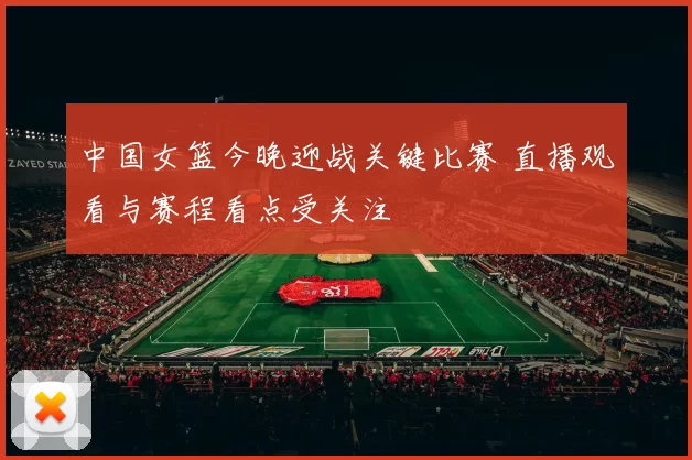 中国女篮今晚迎战关键比赛 直播观看与赛程看点受关注