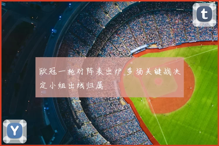 欧冠一轮对阵表出炉 多场关键战决定小组出线归属