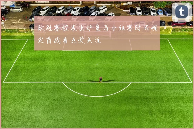 欧冠赛程表出炉皇马小组赛时间确定首战看点受关注