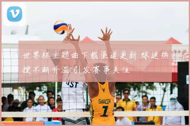 世界杯主题曲下载渠道更新 球迷热搜不断升温 引发赛事关注