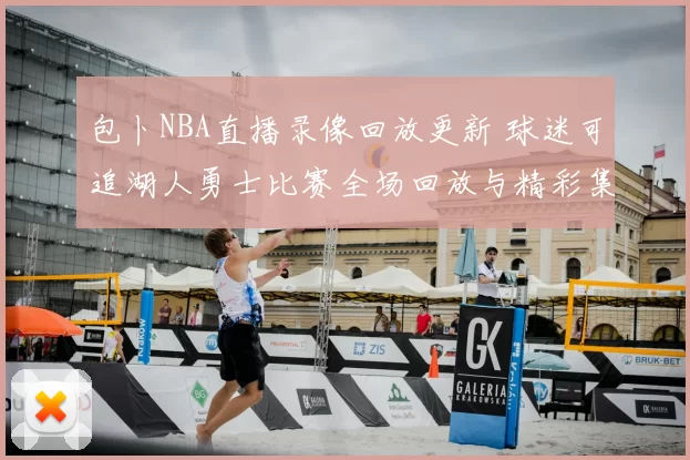 包卜NBA直播录像回放更新 球迷可追湖人勇士比赛全场回放与精彩集锦