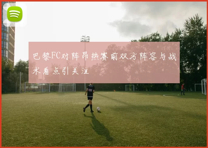 巴黎FC对阵昂热赛前双方阵容与战术看点引关注