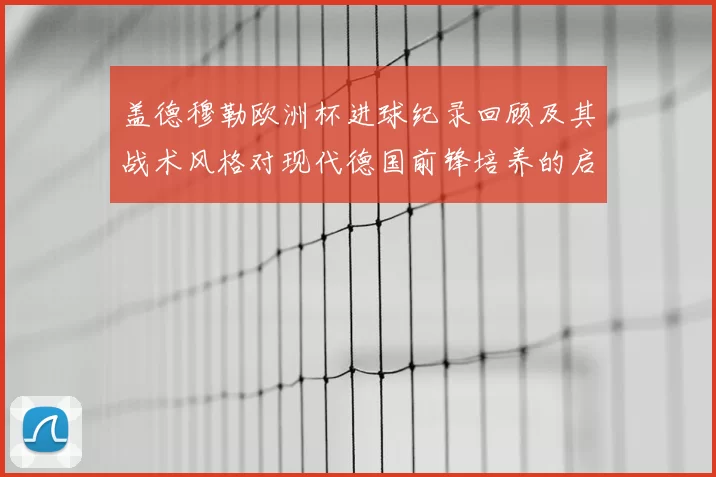 盖德穆勒欧洲杯进球纪录回顾及其战术风格对现代德国前锋培养的启示