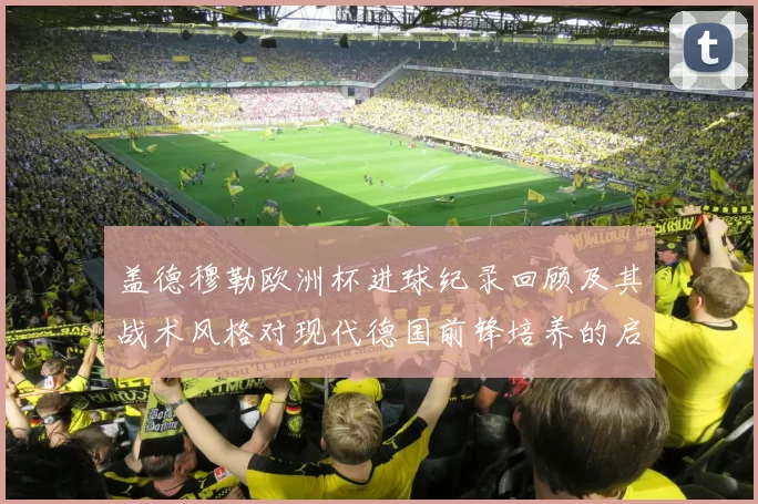盖德穆勒欧洲杯进球纪录回顾及其战术风格对现代德国前锋培养的启示