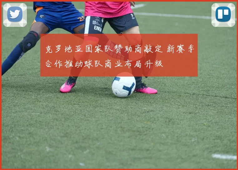 克罗地亚国家队赞助商敲定 新赛季合作推动球队商业布局升级