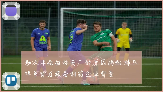 勒沃库森被称药厂的原因揭秘 球队绰号背后藏着制药企业背景
