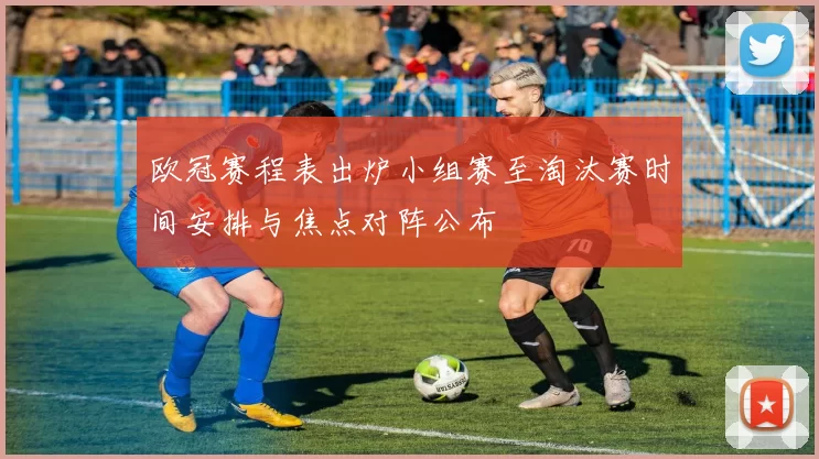 欧冠赛程表出炉小组赛至淘汰赛时间安排与焦点对阵公布