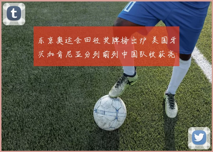 东京奥运会田径奖牌榜出炉 美国牙买加肯尼亚分列前列中国队收获亮眼成绩