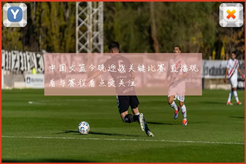 中国女篮今晚迎战关键比赛 直播观看与赛程看点受关注