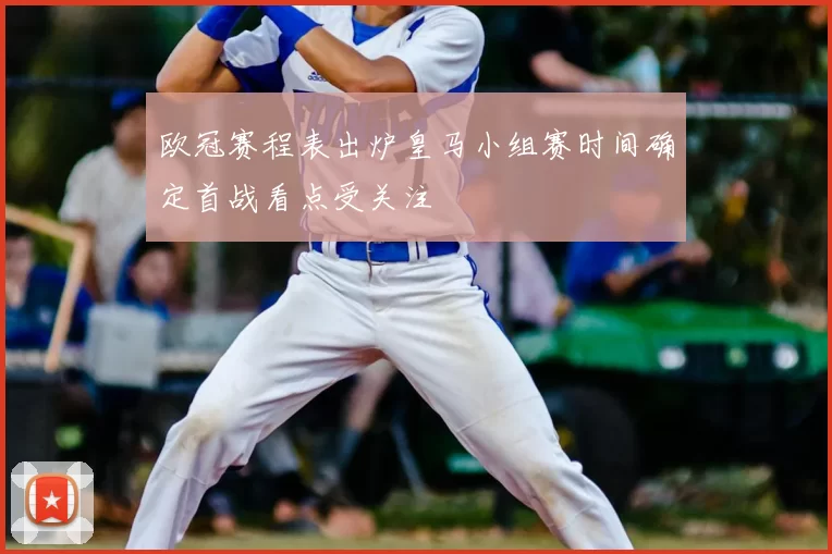 欧冠赛程表出炉皇马小组赛时间确定首战看点受关注