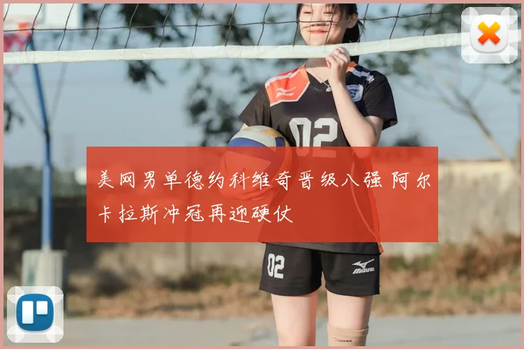 美网男单德约科维奇晋级八强 阿尔卡拉斯冲冠再迎硬仗