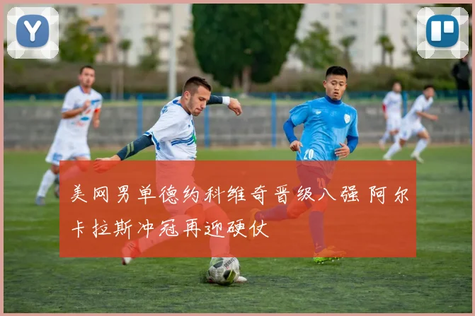 美网男单德约科维奇晋级八强 阿尔卡拉斯冲冠再迎硬仗