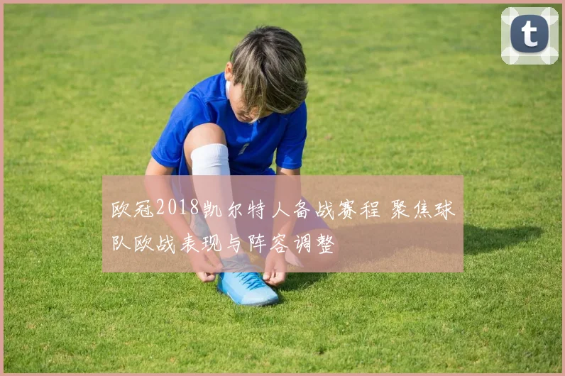 欧冠2018凯尔特人备战赛程 聚焦球队欧战表现与阵容调整