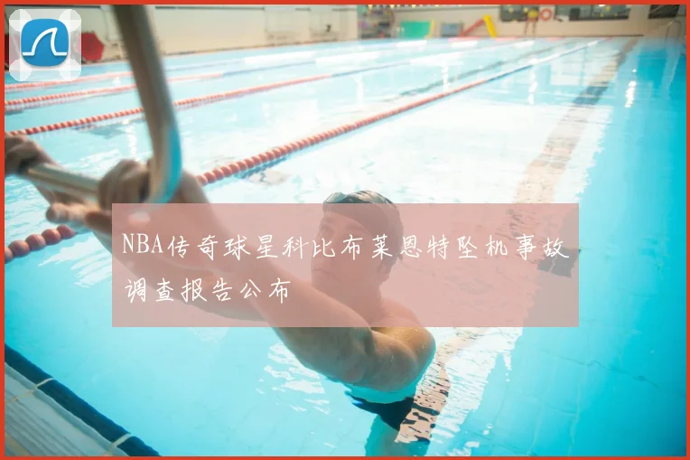 NBA传奇球星科比布莱恩特坠机事故调查报告公布