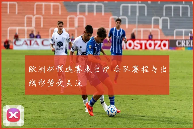 欧洲杯预选赛表出炉 各队赛程与出线形势受关注