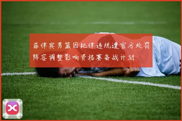 菲律宾男篮因纪律违规遭官方处罚阵容调整影响资格赛备战计划