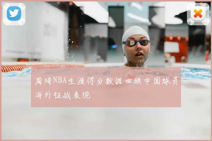 周琦NBA生涯得分数据回顾中国球员海外征战表现