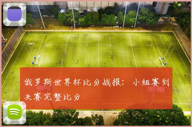 俄罗斯世界杯比分战报：小组赛到决赛完整比分