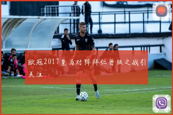 欧冠2017皇马对阵拜仁晋级之战引关注
