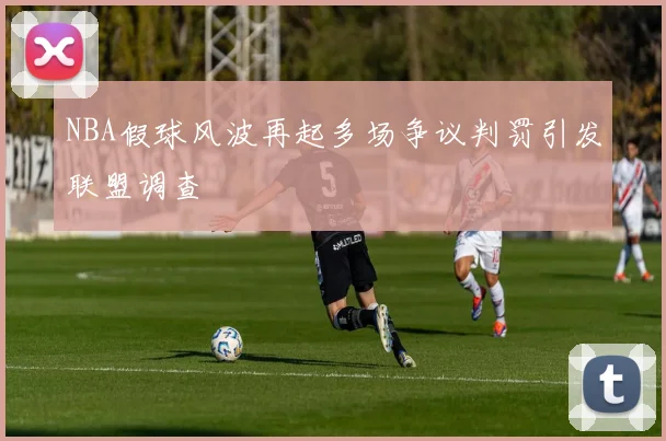 NBA假球风波再起多场争议判罚引发联盟调查