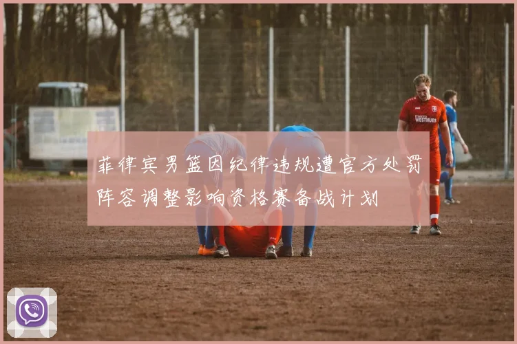 菲律宾男篮因纪律违规遭官方处罚阵容调整影响资格赛备战计划