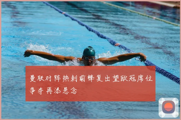 曼联对阵热刺前锋复出望欧冠席位争夺再添悬念