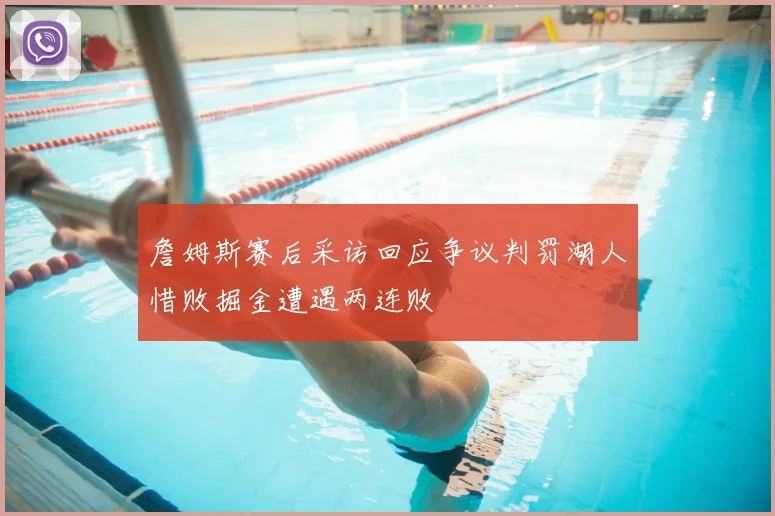 詹姆斯赛后采访回应争议判罚湖人惜败掘金遭遇两连败