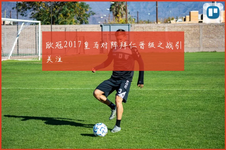欧冠2017皇马对阵拜仁晋级之战引关注