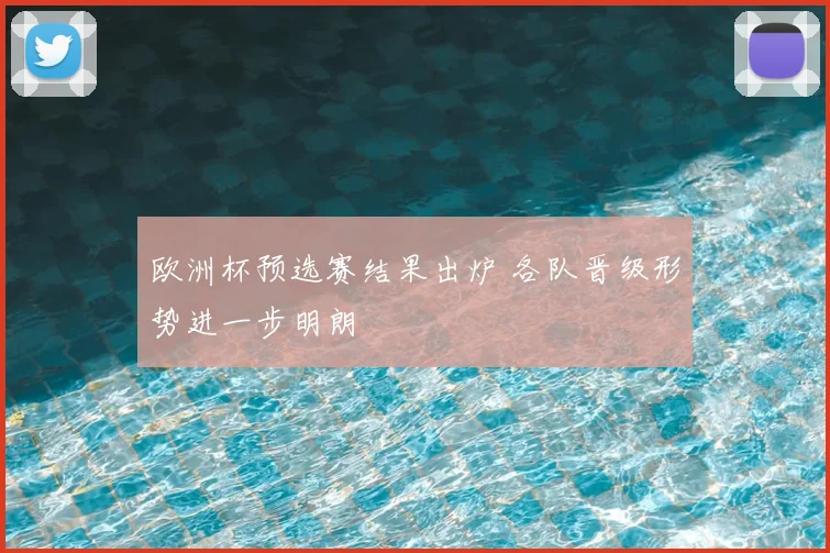 欧洲杯预选赛结果出炉 各队晋级形势进一步明朗