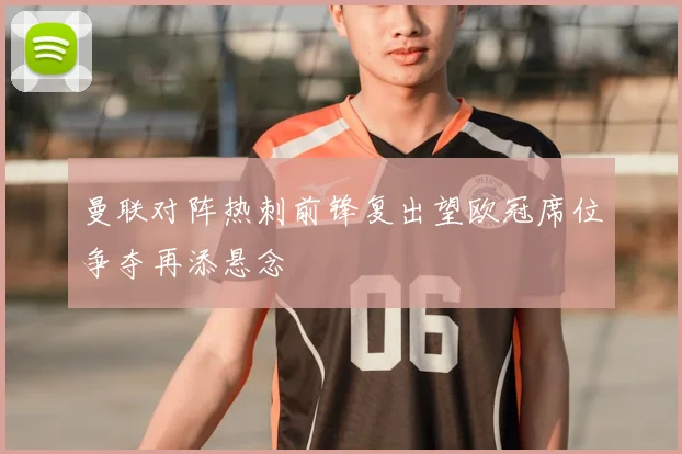 曼联对阵热刺前锋复出望欧冠席位争夺再添悬念