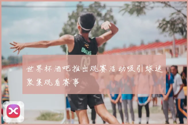 世界杯酒吧推出观赛活动吸引球迷聚集观看赛事