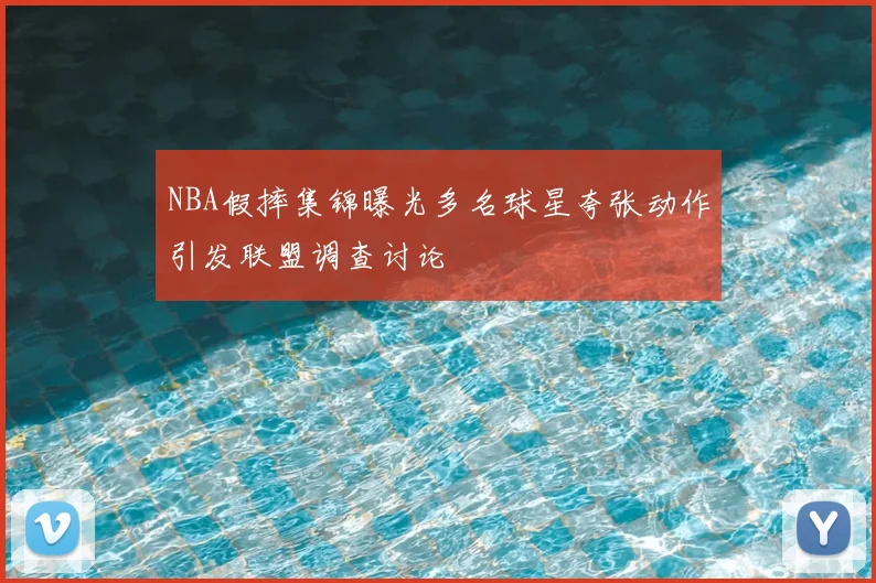 NBA假摔集锦曝光多名球星夸张动作引发联盟调查讨论
