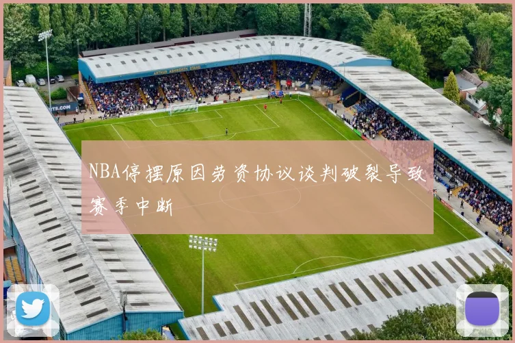 NBA停摆原因劳资协议谈判破裂导致赛季中断