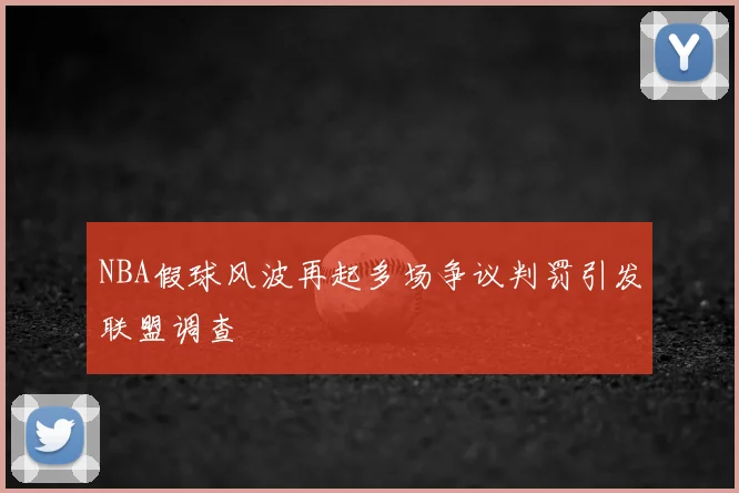 NBA假球风波再起多场争议判罚引发联盟调查