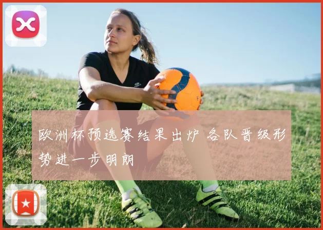 欧洲杯预选赛结果出炉 各队晋级形势进一步明朗
